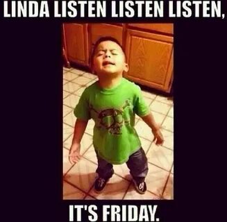 Linda,Linda,Listen....It's Friday! Listen linda, I love to l