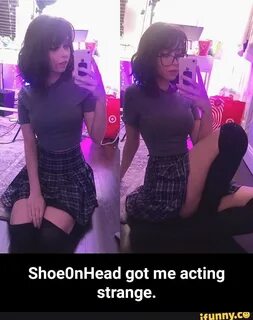 ShoeOnHead got me acting strange. - Shoe0nHead got me acting