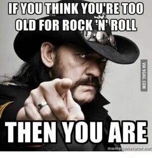 If YOU THINK YOURE TOO OLD FOR ROCK N' ROLL THEN YOU ARE Mem