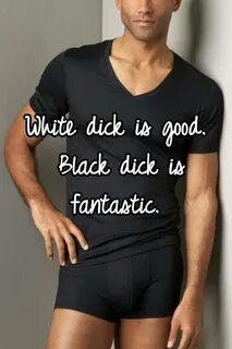 White dick is good. Black dick is fantastic.