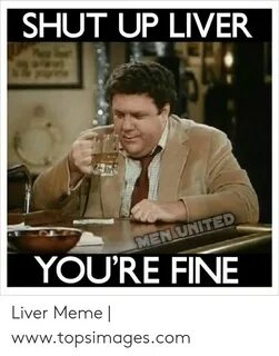 🐣 25+ Best Memes About Shut Up Liver You Re Fine Meme Shut U