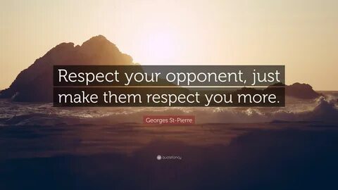 Respect your opponent, just make them respect you more. 
