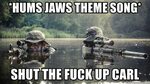 Hums jaws theme song* shut the fuck up carl - Navy Seals Mem
