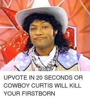 UPVOTE IN 20 SECONDS OR COWBOY CURTIS WILL KILL YOUR FIRSTBO