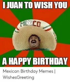 IJUAN TO WISH YOU a HAPPY BIRTHDAY Mexican Birthday Memes Wi