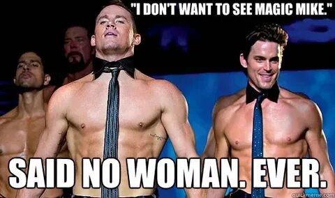 "I don't want to see Magic Mike." Said no woman. Ever. - mag