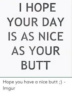 I HOPE YOUR DAY IS AS NICE AS YOUR BUTT Butt Meme on ME.ME