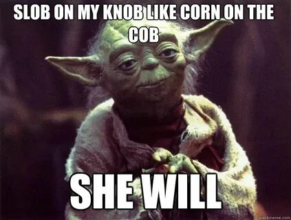 slob on my knob like corn on the cob She will - SHE WILL - q