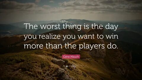 Gene Mauch Quote: "The worst thing is the day you realize yo