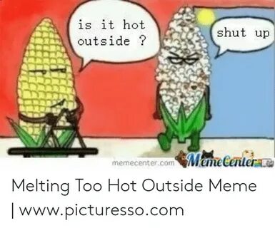 Is It Hot Outside ? Shut Up Memecentercom Meme Centere Melti