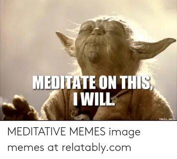 MEDITATE ON THIS IWILL TROLL ME MEDITATIVE MEMES Image Memes