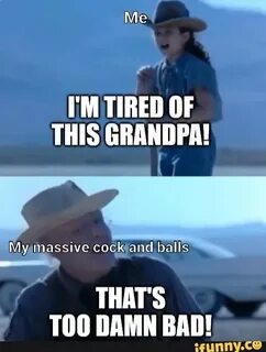 Me I'M TIRED OF THIS GRANDPA!My massive cock and balls THAT'