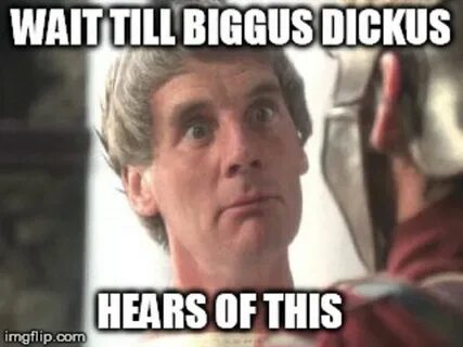Wait till biggus dickus hears of this Biggus Dickus Know You