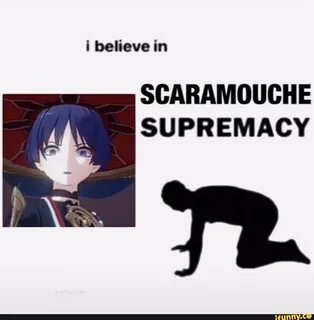 i believe in SCARAMOUCHE SUPREMACY.