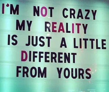 I'm not crazy. My reality is just a little different from yo