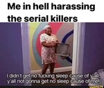 Me in hell harassing the serial killers I didn t get no fuck