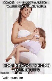 ANYONE ELSE MASTURBATE WHILE WATCHING YOUR MOM BREASTFEEDING