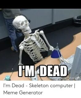 I'm Dead - Skeleton Computer Meme Generator Meme on ME.ME