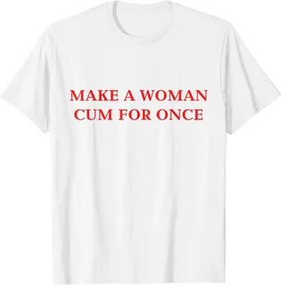 Shirts Make A Woman Cum For Once T-shirt Feminism Tee Make A Woman Tops Casual S