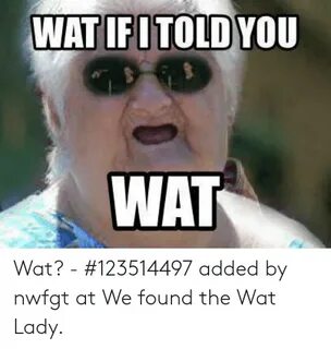 WAT IFITOLD YOU WAT Wat? - #123514497 Added by Nwfgt at We F