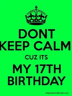 DONT KEEP CALM CUZ ITS MY 17TH BIRTHDAY - Keep Calm and Post