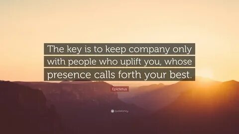 Epictetus Quote: "The key is to keep company only with people who uplift you, wh