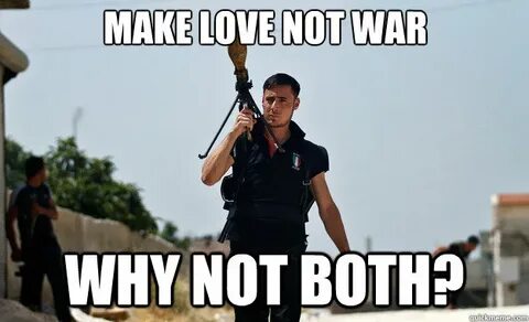 Make love not war Why not both? - Ridiculously Photogenic Sy