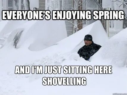 EVERYONE'S ENJOYING SPRING AND I'M JUST SITTING HERE SHOVELL