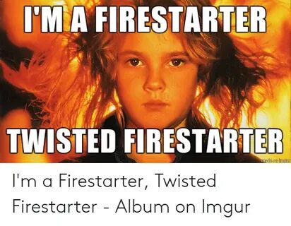I'MA FIRESTARTER TWISTED FIRESTARTER Made on Maur Imgur Meme