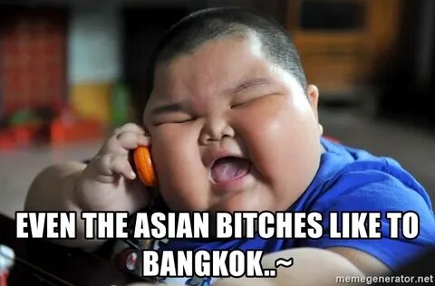 even the asian bitches like to bangkok.. - Fat Asian Kid Mem