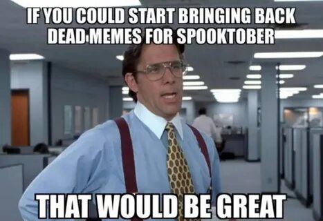 If you could start bringing back dead memes for spooktober m