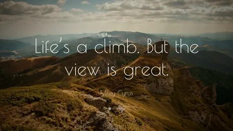 Miley Cyrus Quote: "Life’s a climb. But the view is great." 
