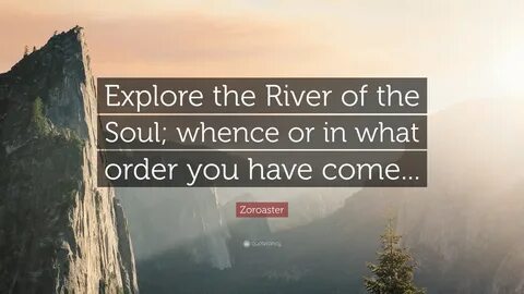 Zoroaster Quote: "Explore the River of the Soul; whence or i