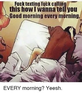 Fuck Texting Fuck Calling This How I Wannatell You Good Morn