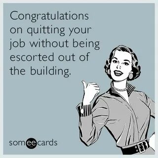 Congratulations on quitting your job without being escorted 