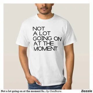 Not a lot going on at the moment funny t-shirt Funny tee shirts, Funny shirts fo
