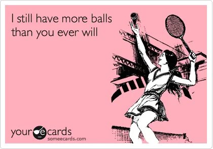 I still have more balls than you ever will Tennis quotes, Te