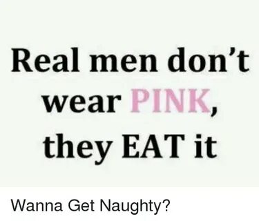Real Men Don't Wear PINK They EAT It Wanna Get Naughty? Meme