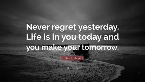 L. Ron Hubbard Quote: "Never regret yesterday. Life is in you today and you make