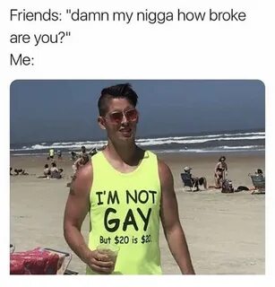 Friends Damn My Nigga How Broke Are You? Me I'M NOT GAY but 