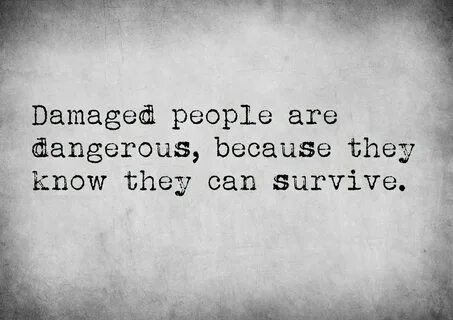 Damaged people are dangerous, because they know they can sur