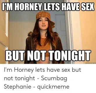 LETS HAVE SEX IM HORNEY BUT NOT TONIGHT I'm Horney Lets Have