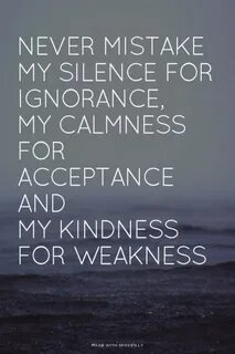 Never mistake My silence for ignorance, my calmness for acce