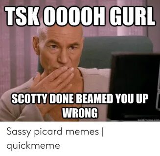 SCOTTY DONE BEAMED YOU UP WRONG Sassy Picard Memes Quickmeme