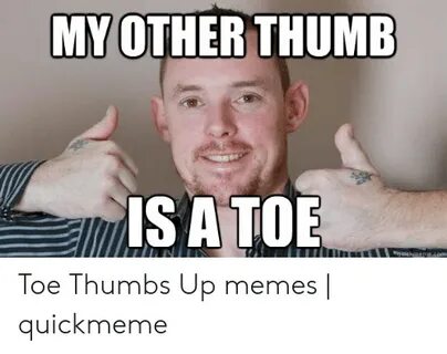 MY OTHER THUME IS a TOE Toe Thumbs Up Memes Quickmeme Meme o