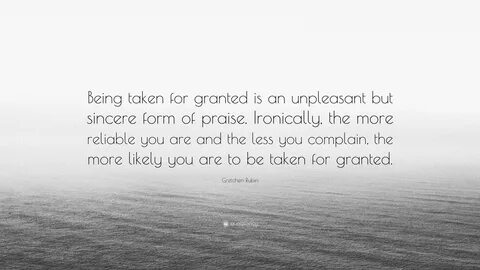 Gretchen Rubin Quote: "Being taken for granted is an unpleas