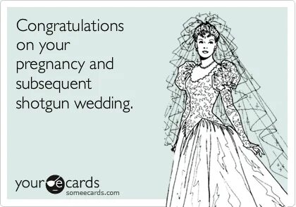 Congratulations on your pregnancy and subsequent shotgun wed