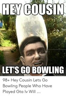 HEY COUSIN LET'S GO BOWLING Quickmemecom 98+ Hey Cousin Lets