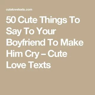 50 Cute Things To Say To Your Boyfriend To Make Him Cry - Cu