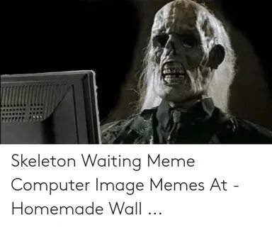 Skeleton Waiting Meme Computer Image Memes at - Homemade Wal